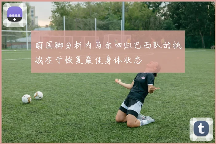 前国脚分析内马尔回归巴西队的挑战在于恢复最佳身体状态