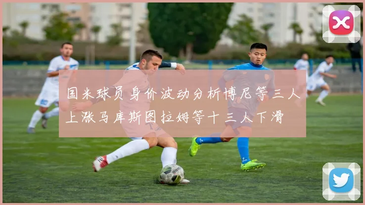 国米球员身价波动分析博尼等三人上涨马库斯图拉姆等十三人下滑