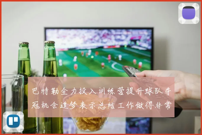 巴特勒全力投入训练营提升球队夺冠机会追梦表示总结工作做得非常到位