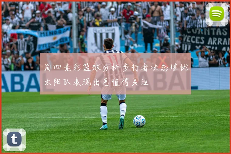 周四竞彩篮球分析步行者状态堪忧太阳队表现出色值得关注