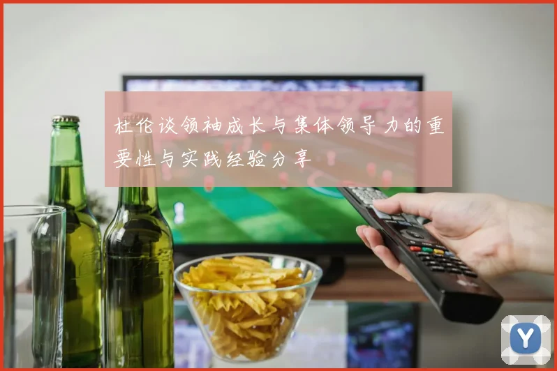 杜伦谈领袖成长与集体领导力的重要性与实践经验分享