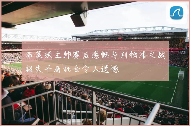 布莱顿主帅赛后感慨与利物浦之战错失平局机会令人遗憾