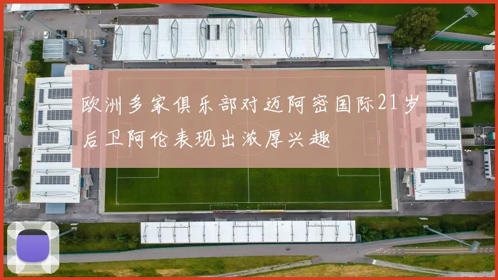 欧洲多家俱乐部对迈阿密国际21岁后卫阿伦表现出浓厚兴趣