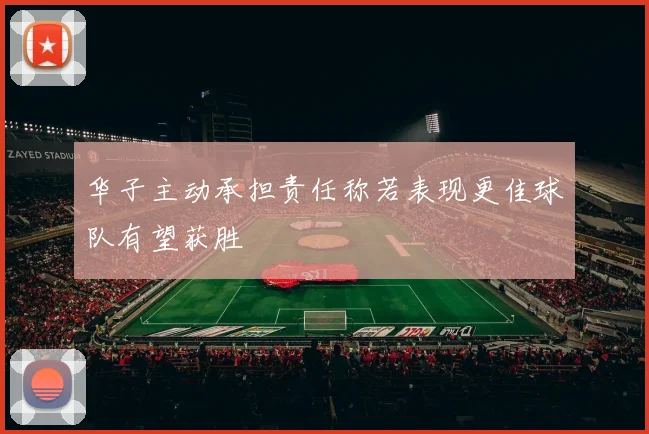 华子主动承担责任称若表现更佳球队有望获胜