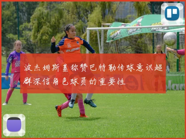 波杰姆斯基称赞巴特勒传球意识超群深信角色球员的重要性