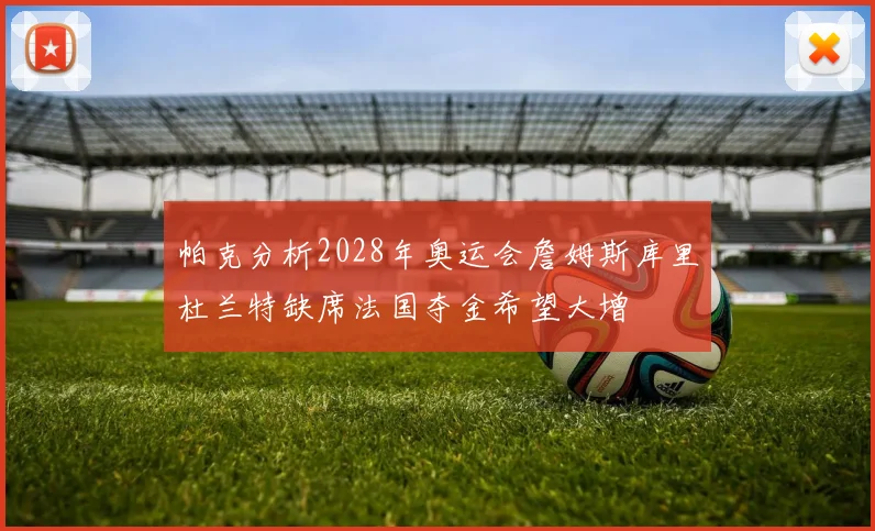 帕克分析2028年奥运会詹姆斯库里杜兰特缺席法国夺金希望大增