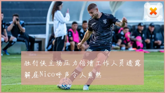 独行侠主场压力倍增工作人员透露解雇Nico呼声令人煎熬
