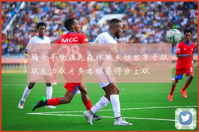 骑士半场领先森林狼米切尔华子双双发力双方多名球员得分上双