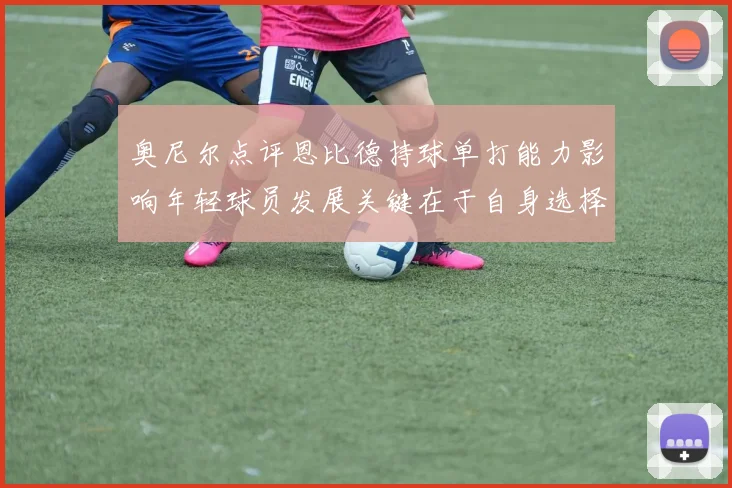 奥尼尔点评恩比德持球单打能力影响年轻球员发展关键在于自身选择