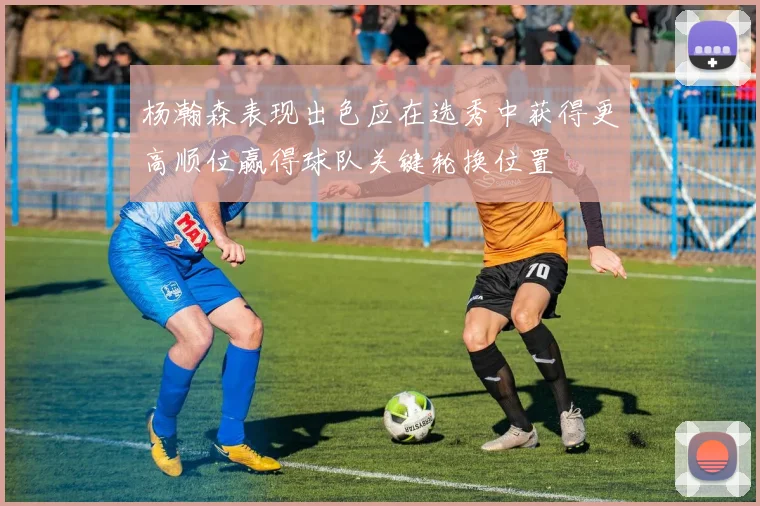 杨瀚森表现出色应在选秀中获得更高顺位赢得球队关键轮换位置