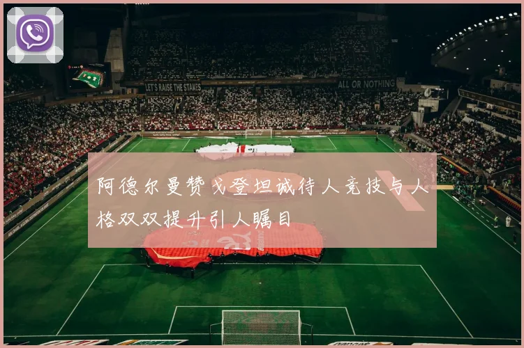 阿德尔曼赞戈登坦诚待人竞技与人格双双提升引人瞩目