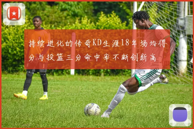 持续进化的传奇KD生涯18年场均得分与投篮三分命中率不断创新高