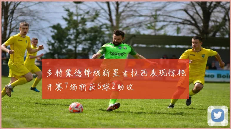 多特蒙德锋线新星吉拉西表现惊艳开赛7场斩获6球2助攻