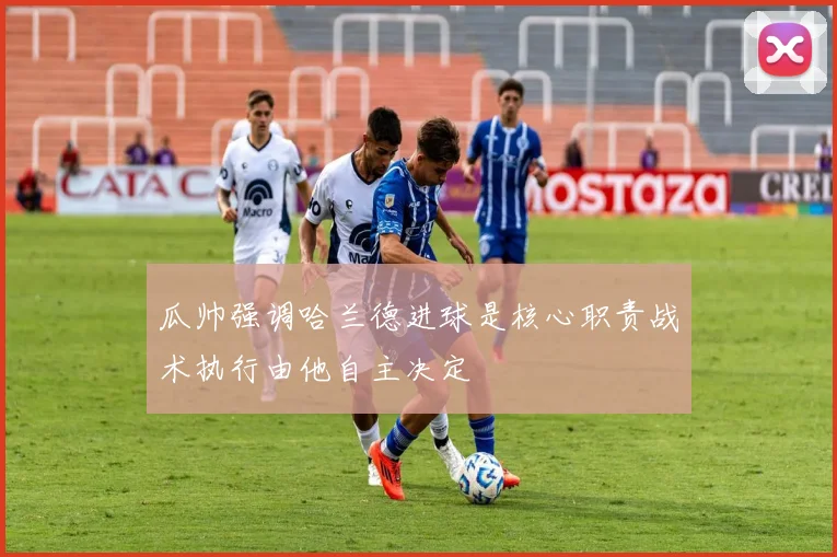 瓜帅强调哈兰德进球是核心职责战术执行由他自主决定