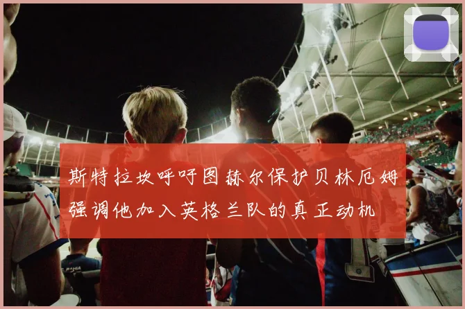 斯特拉坎呼吁图赫尔保护贝林厄姆强调他加入英格兰队的真正动机