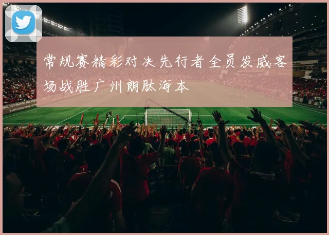 常规赛精彩对决先行者全员发威客场战胜广州朗肽海本