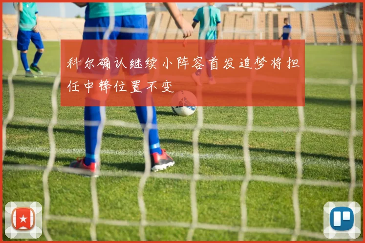 科尔确认继续小阵容首发追梦将担任中锋位置不变