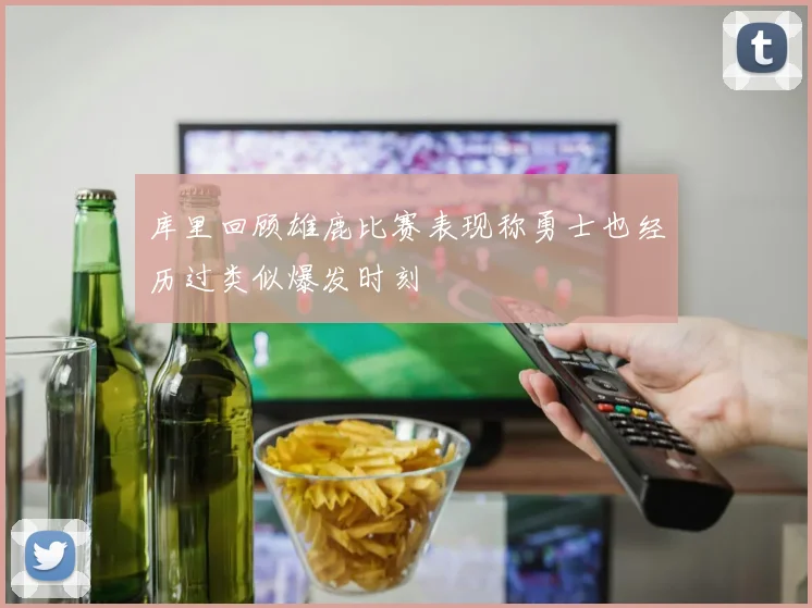 库里回顾雄鹿比赛表现称勇士也经历过类似爆发时刻