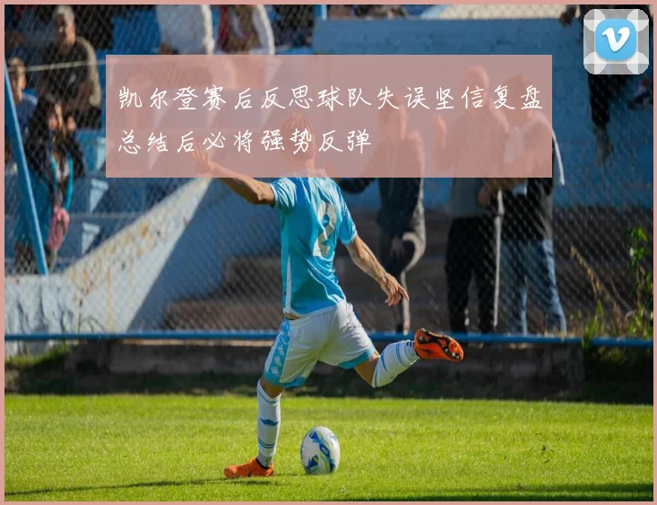 凯尔登赛后反思球队失误坚信复盘总结后必将强势反弹