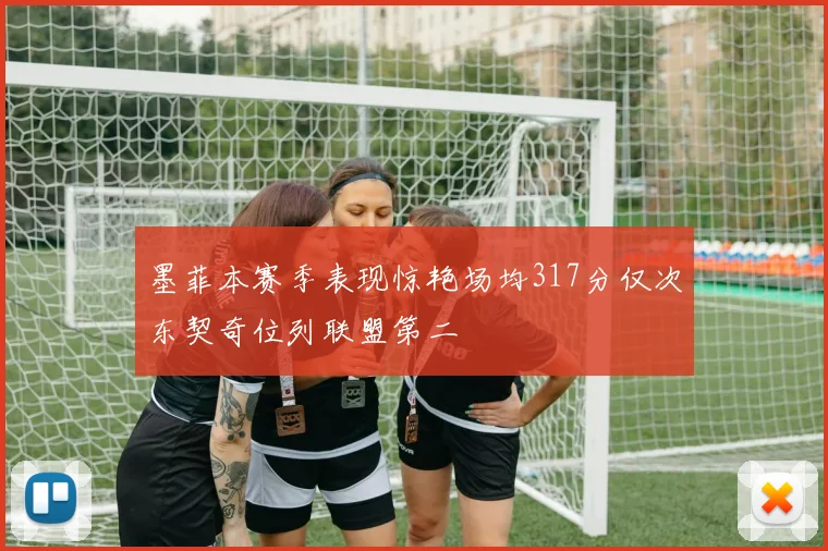 墨菲本赛季表现惊艳场均317分仅次东契奇位列联盟第二