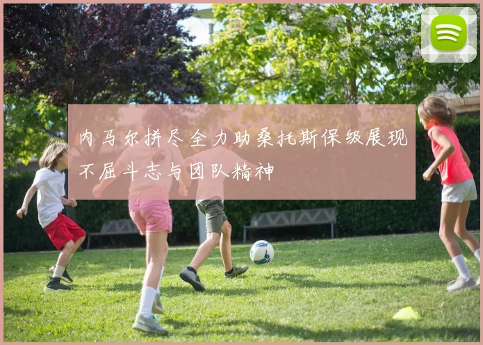 内马尔拼尽全力助桑托斯保级展现不屈斗志与团队精神