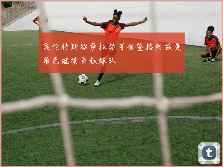 莫伦特斯称萨拉赫可借鉴格列兹曼角色继续贡献球队