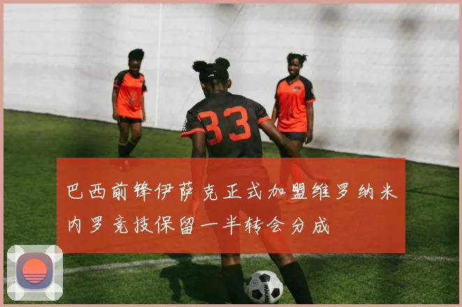 巴西前锋伊萨克正式加盟维罗纳米内罗竞技保留一半转会分成