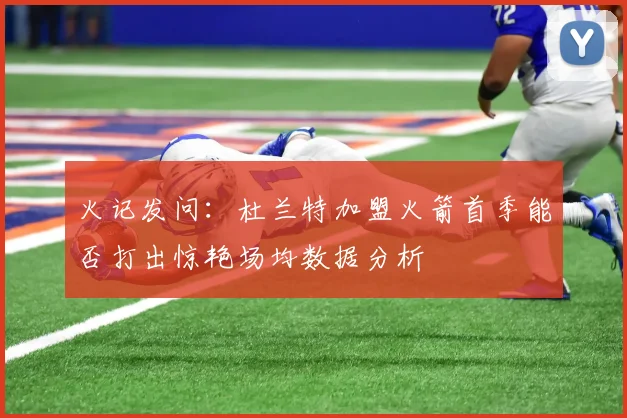 火记发问：杜兰特加盟火箭首季能否打出惊艳场均数据分析