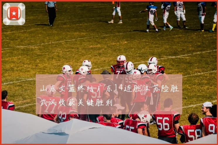 山东女篮终结广东14连胜江苏险胜武汉收获关键胜利