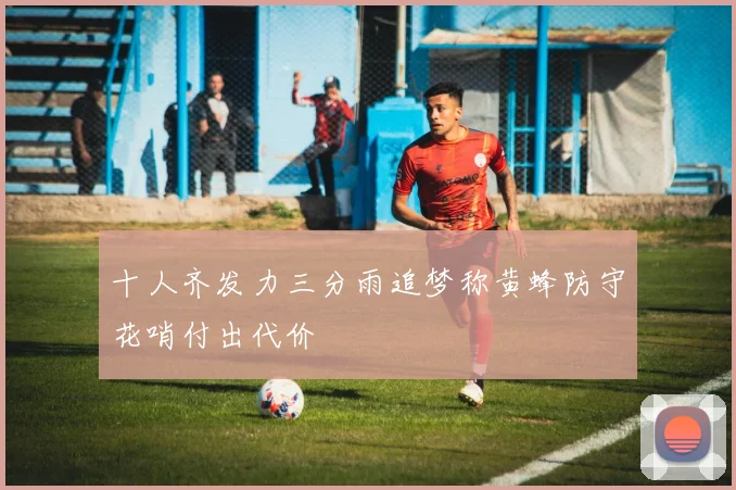 十人齐发力三分雨追梦称黄蜂防守花哨付出代价