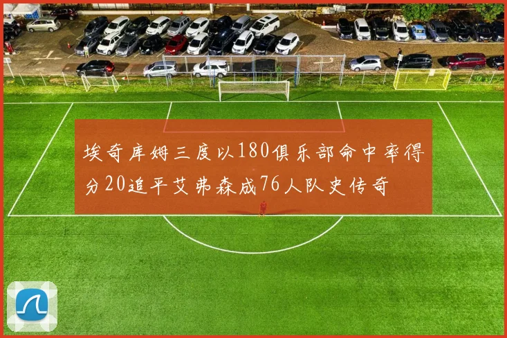 埃奇库姆三度以180俱乐部命中率得分20追平艾弗森成76人队史传奇