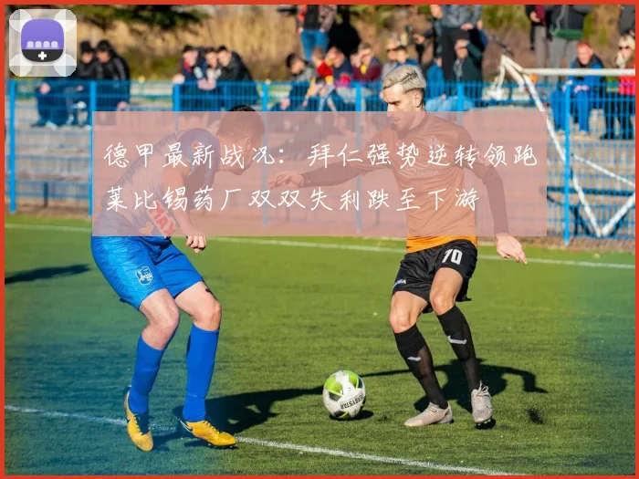 德甲最新战况：拜仁强势逆转领跑莱比锡药厂双双失利跌至下游