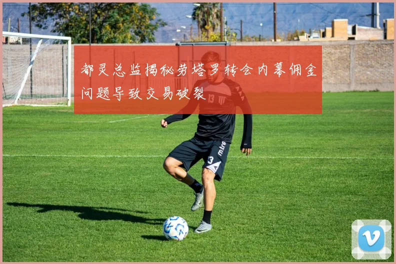 都灵总监揭秘劳塔罗转会内幕佣金问题导致交易破裂