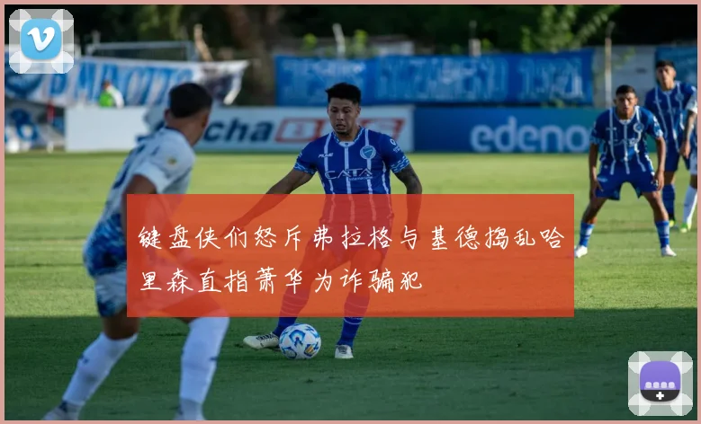 键盘侠们怒斥弗拉格与基德捣乱哈里森直指萧华为诈骗犯