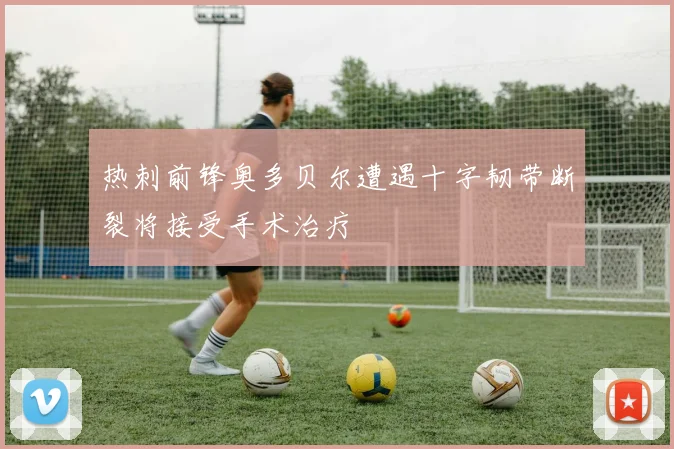 热刺前锋奥多贝尔遭遇十字韧带断裂将接受手术治疗