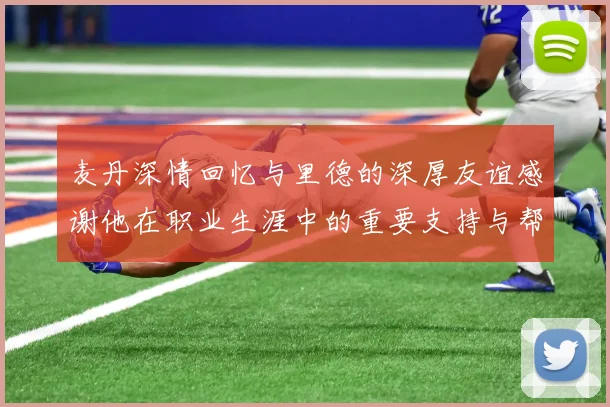 麦丹深情回忆与里德的深厚友谊感谢他在职业生涯中的重要支持与帮助