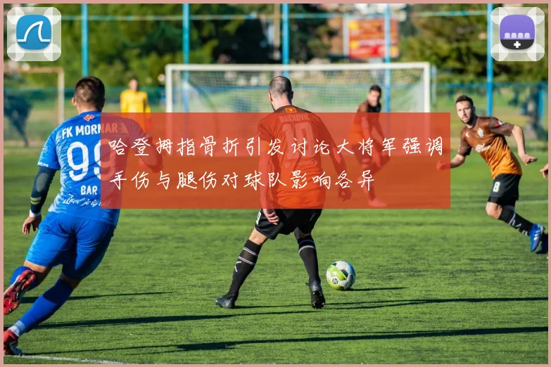 哈登拇指骨折引发讨论大将军强调手伤与腿伤对球队影响各异
