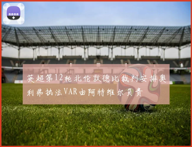 英超第12轮北伦敦德比裁判安排奥利弗执法VAR由阿特维尔负责
