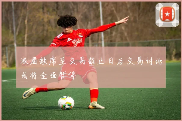 浓眉缺席至交易截止日后交易讨论或将全面暂停