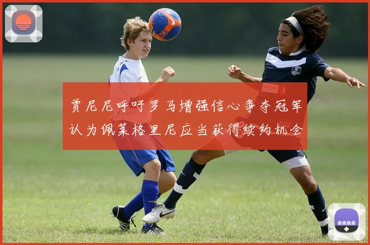 贾尼尼呼吁罗马增强信心争夺冠军认为佩莱格里尼应当获得续约机会