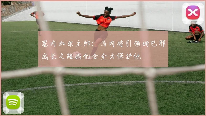 塞内加尔主帅：马内将引领姆巴耶成长之路我们会全力保护他