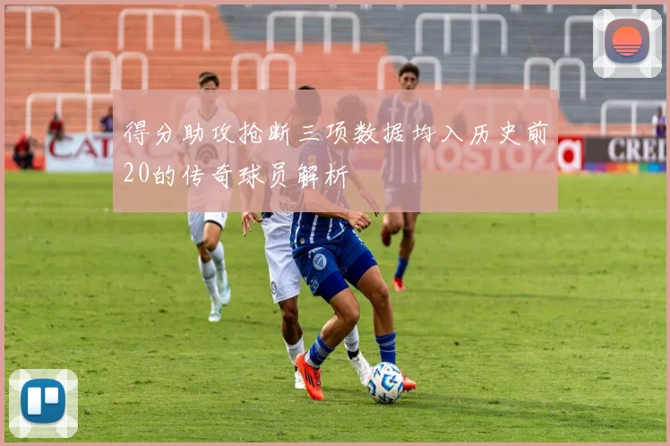 得分助攻抢断三项数据均入历史前20的传奇球员解析