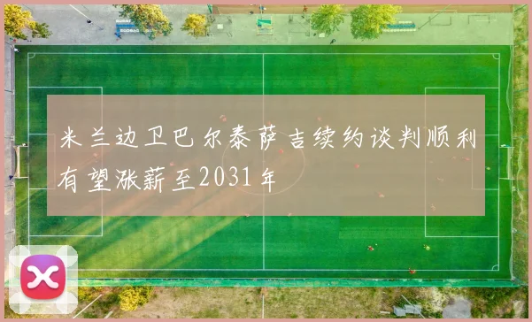 米兰边卫巴尔泰萨吉续约谈判顺利有望涨薪至2031年