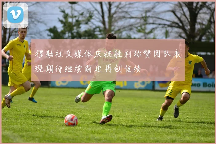 穆勒社交媒体庆祝胜利称赞团队表现期待继续前进再创佳绩