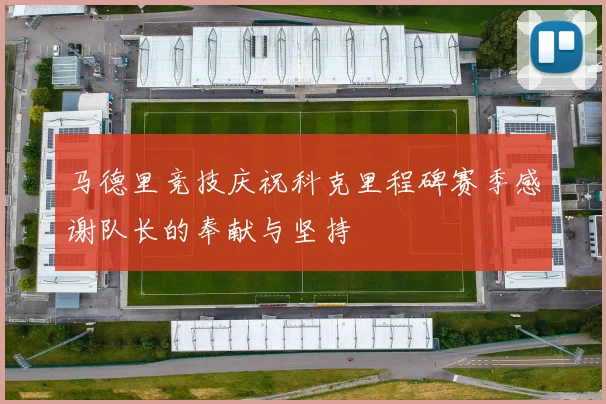 马德里竞技庆祝科克里程碑赛季感谢队长的奉献与坚持