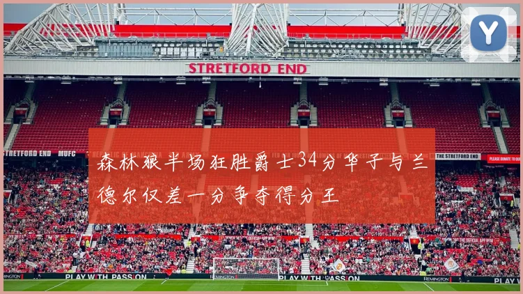 森林狼半场狂胜爵士34分华子与兰德尔仅差一分争夺得分王
